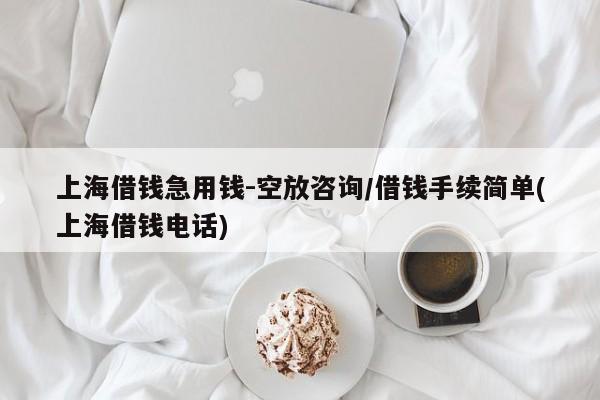 上海借钱急用钱-空放咨询/借钱手续简单(上海借钱电话)