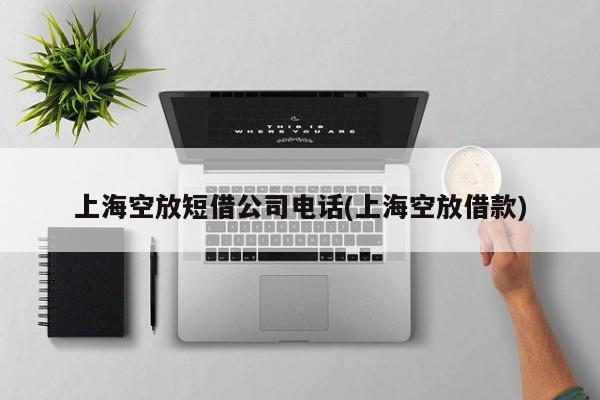 上海空放短借公司电话(上海空放借款)