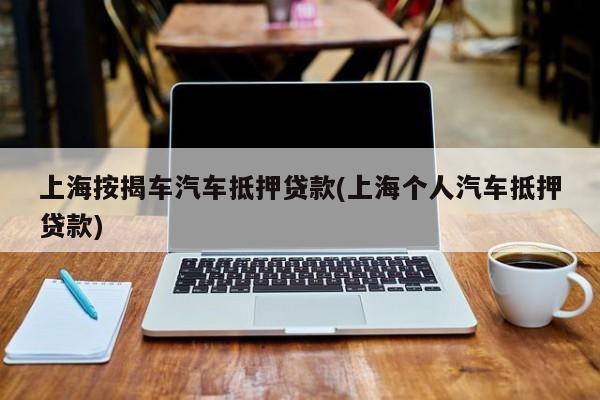 上海按揭车汽车抵押贷款(上海个人汽车抵押贷款)