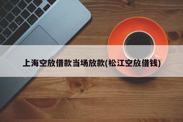 上海空放借款当场放款(松江空放借钱)