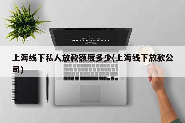 上海线下私人放款额度多少(上海线下放款公司)